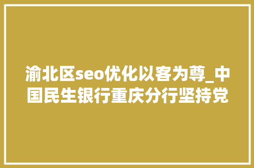 渝北区seo优化以客为尊_中国民生银行重庆分行坚持党建引领 践行金融为平易近 渝北区seo优化以客为尊_中国民生银行重庆分行坚持党建引领 践行金融为平易近 神马SEO