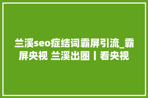 兰溪seo症结词霸屏引流_霸屏央视 兰溪出圈丨看央视这部神级记录片若何揭秘兰溪 兰溪seo症结词霸屏引流_霸屏央视 兰溪出圈丨看央视这部神级记录片若何揭秘兰溪 神马SEO