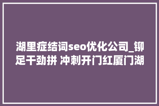 湖里症结词seo优化公司_铆足干劲拼 冲刺开门红厦门湖里区16个项目昨日集中开工落成入驻 湖里症结词seo优化公司_铆足干劲拼 冲刺开门红厦门湖里区16个项目昨日集中开工落成入驻 必应SEO