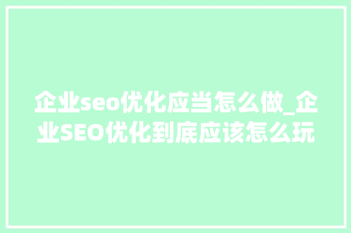 企业seo优化应当怎么做_企业SEO优化到底应该怎么玩 企业seo优化应当怎么做_企业SEO优化到底应该怎么玩 神马SEO