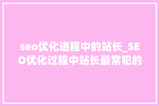 seo优化进程中的站长_SEO优化过程中站长最常犯的6大年夜误区 下 seo优化进程中的站长_SEO优化过程中站长最常犯的6大年夜误区 下 SEO关键词