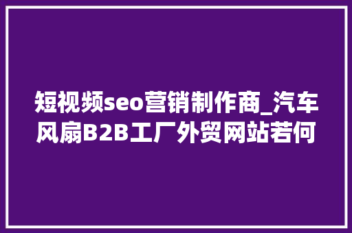 短视频seo营销制作商_汽车风扇B2B工厂外贸网站若何做Google谷歌SEO优化关键字排名