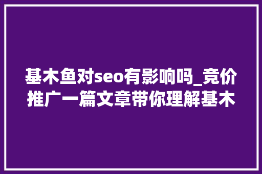 基木鱼对seo有影响吗_竞价推广一篇文章带你理解基木鱼页面搭建及应用建议
