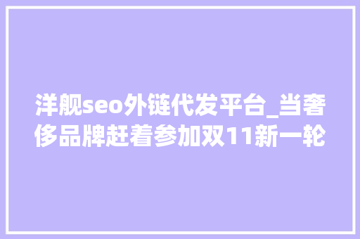 洋舰seo外链代发平台_当奢侈品牌赶着参加双11新一轮猫狗大年夜战会来到吗 洋舰seo外链代发平台_当奢侈品牌赶着参加双11新一轮猫狗大年夜战会来到吗 必应SEO