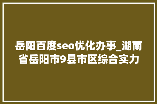 岳阳百度seo优化办事_湖南省岳阳市9县市区综合实力排名你的家乡若何