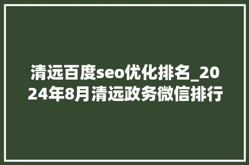 清远百度seo优化排名_2024年8月清远政务微信排行榜出炉 清远百度seo优化排名_2024年8月清远政务微信排行榜出炉 搜狗SEO