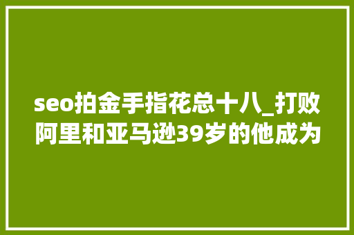 seo拍金手指花总十八_打败阿里和亚马逊39岁的他成为广州新首富