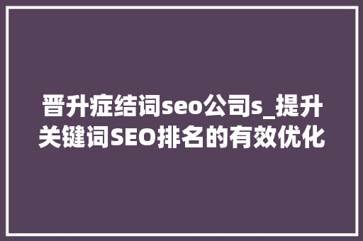 晋升症结词seo公司s_提升关键词SEO排名的有效优化策略 晋升症结词seo公司s_提升关键词SEO排名的有效优化策略 搜狗SEO