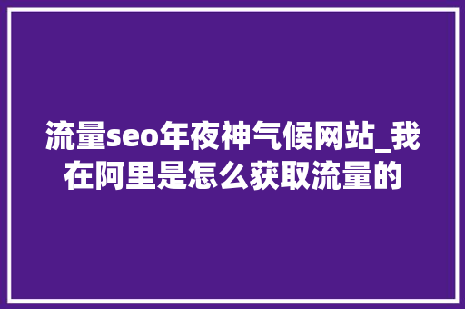 流量seo年夜神气候网站_我在阿里是怎么获取流量的 流量seo年夜神气候网站_我在阿里是怎么获取流量的 必应SEO