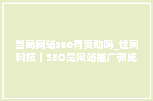 当局网站seo有赞助吗_诠网科技｜SEO是网站推广弗成或缺的一部分 当局网站seo有赞助吗_诠网科技｜SEO是网站推广弗成或缺的一部分 网站建设公司