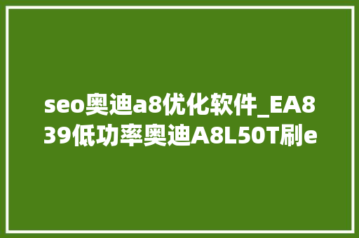 seo奥迪a8优化软件_EA839低功率奥迪A8L50T刷ecu改进动力迟滞更完美 seo奥迪a8优化软件_EA839低功率奥迪A8L50T刷ecu改进动力迟滞更完美 百度SEO