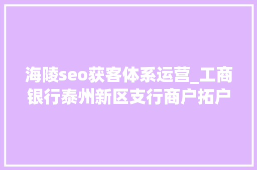 海陵seo获客体系运营_工商银行泰州新区支行商户拓户提质的几点做法 海陵seo获客体系运营_工商银行泰州新区支行商户拓户提质的几点做法 搜狗SEO