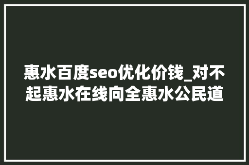 惠水百度seo优化价钱_对不起惠水在线向全惠水公民道歉了 惠水百度seo优化价钱_对不起惠水在线向全惠水公民道歉了 SEO关键词