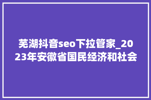 芜湖抖音seo下拉管家_2023年安徽省国民经济和社会成长统计公报宣告