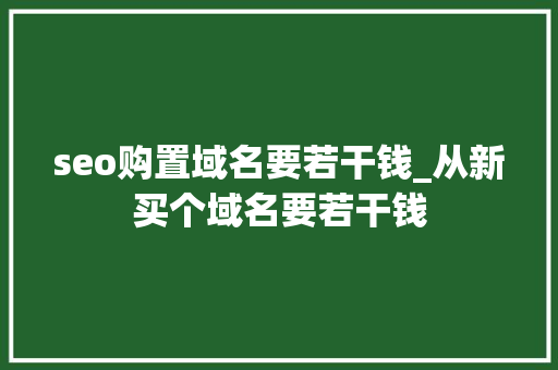 seo购置域名要若干钱_从新买个域名要若干钱 seo购置域名要若干钱_从新买个域名要若干钱 神马SEO