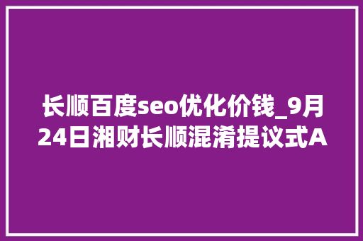 长顺百度seo优化价钱_9月24日湘财长顺混淆提议式A净值增长329近1个月累计上涨191 长顺百度seo优化价钱_9月24日湘财长顺混淆提议式A净值增长329近1个月累计上涨191 必应SEO