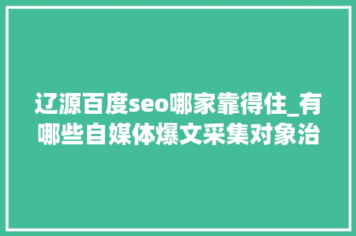 辽源百度seo哪家靠得住_有哪些自媒体爆文采集对象治理自媒体对象有哪些 辽源百度seo哪家靠得住_有哪些自媒体爆文采集对象治理自媒体对象有哪些 SEO关键词