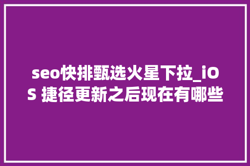 seo快排甄选火星下拉_iOS 捷径更新之后现在有哪些好用的 App 支持捷径 seo快排甄选火星下拉_iOS 捷径更新之后现在有哪些好用的 App 支持捷径 神马SEO