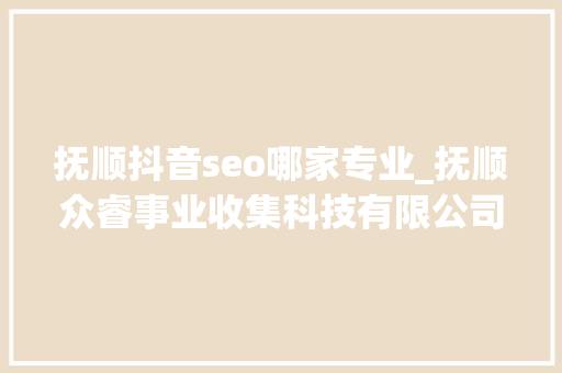 抚顺抖音seo哪家专业_抚顺众睿事业收集科技有限公司 抚顺抖音seo哪家专业_抚顺众睿事业收集科技有限公司 必应SEO