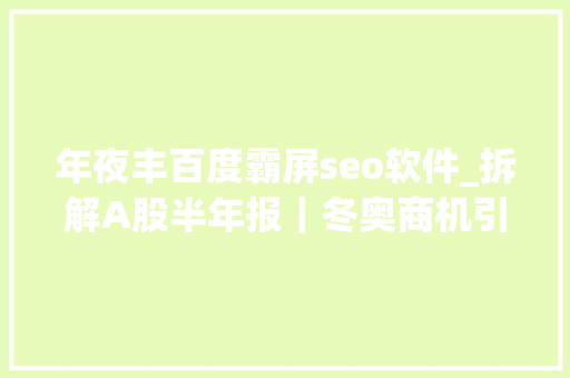 年夜丰百度霸屏seo软件_拆解A股半年报｜冬奥商机引爆这些公司 元隆雅图半年创收10亿 年夜丰百度霸屏seo软件_拆解A股半年报｜冬奥商机引爆这些公司 元隆雅图半年创收10亿 必应SEO