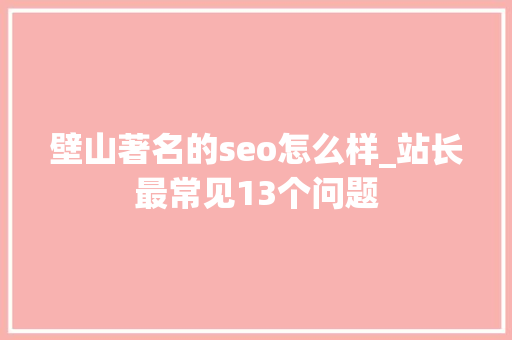 壁山著名的seo怎么样_站长最常见13个问题 百度SEO 壁山著名的seo怎么样_站长最常见13个问题 壁山著名的seo怎么样_站长最常见13个问题 百度SEO