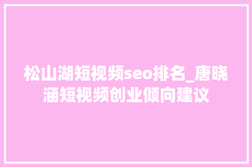 松山湖短视频seo排名_唐晓涵短视频创业倾向建议 搜狗SEO 松山湖短视频seo排名_唐晓涵短视频创业倾向建议 松山湖短视频seo排名_唐晓涵短视频创业倾向建议 搜狗SEO