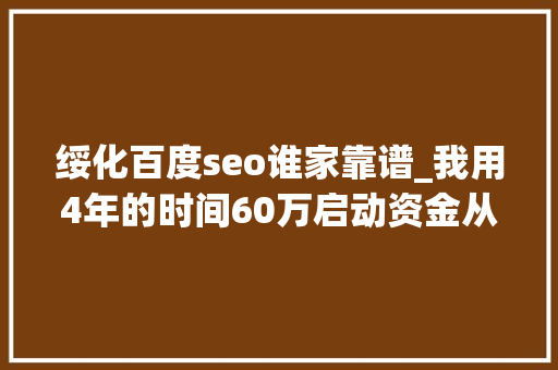 绥化百度seo谁家靠谱_我用4年的时间60万启动资金从0做到了15个亿 必应SEO 绥化百度seo谁家靠谱_我用4年的时间60万启动资金从0做到了15个亿 绥化百度seo谁家靠谱_我用4年的时间60万启动资金从0做到了15个亿 必应SEO