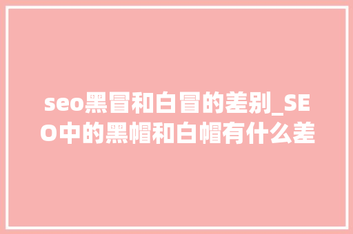seo黑冒和白冒的差别_SEO中的黑帽和白帽有什么差异企业用户若何选择 seo黑冒和白冒的差别_SEO中的黑帽和白帽有什么差异企业用户若何选择 搜狗SEO