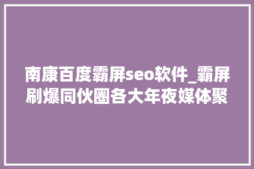 南康百度霸屏seo软件_霸屏刷爆同伙圈各大年夜媒体聚焦南康 南康百度霸屏seo软件_霸屏刷爆同伙圈各大年夜媒体聚焦南康 搜狗SEO