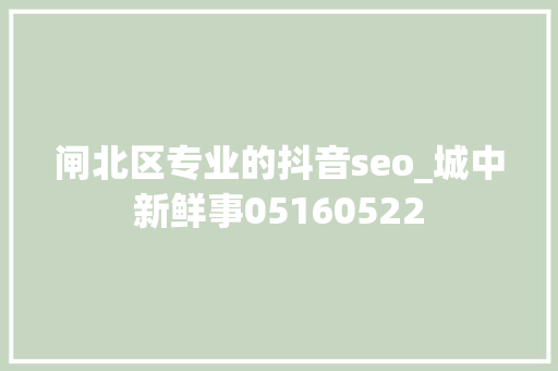 闸北区专业的抖音seo_城中新鲜事05160522