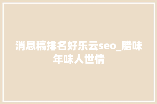 消息稿排名好乐云seo_腊味年味人世情 消息稿排名好乐云seo_腊味年味人世情 搜狗SEO