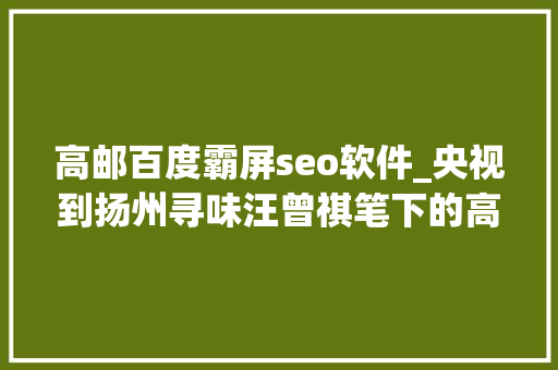 高邮百度霸屏seo软件_央视到扬州寻味汪曾祺笔下的高邮美食霸屏