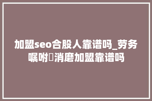 加盟seo合股人靠谱吗_劳务嘱咐消磨加盟靠谱吗