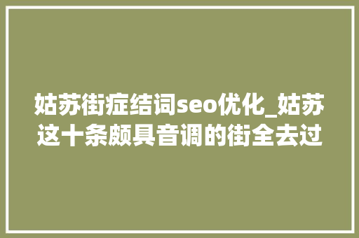 姑苏街症结词seo优化_姑苏这十条颇具音调的街全去过算你结棍赶紧周末走起 姑苏街症结词seo优化_姑苏这十条颇具音调的街全去过算你结棍赶紧周末走起 百度SEO