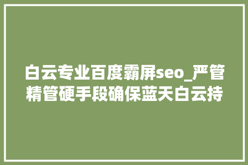 白云专业百度霸屏seo_严管精管硬手段确保蓝天白云持续霸屏