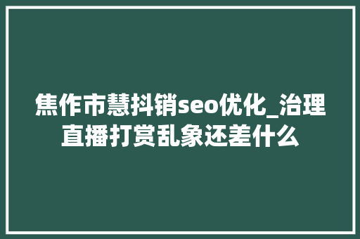 焦作市慧抖销seo优化_治理直播打赏乱象还差什么