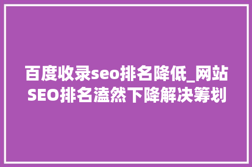 百度收录seo排名降低_网站SEO排名溘然下降解决筹划 百度收录seo排名降低_网站SEO排名溘然下降解决筹划 网站建设公司