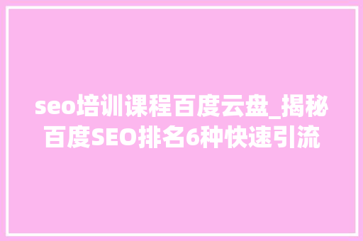 seo培训课程百度云盘_揭秘百度SEO排名6种快速引流方法 seo培训课程百度云盘_揭秘百度SEO排名6种快速引流方法 SEO关键词