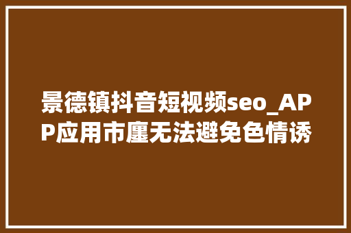 景德镇抖音短视频seo_APP应用市廛无法避免色情诱骗内容回归到网址时代是一定 景德镇抖音短视频seo_APP应用市廛无法避免色情诱骗内容回归到网址时代是一定 必应SEO