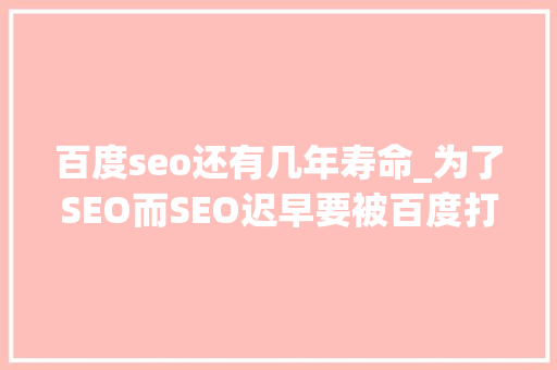 百度seo还有几年寿命_为了SEO而SEO迟早要被百度打入冷宫 必应SEO 百度seo还有几年寿命_为了SEO而SEO迟早要被百度打入冷宫 百度seo还有几年寿命_为了SEO而SEO迟早要被百度打入冷宫 必应SEO