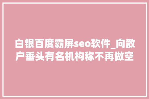 白银百度霸屏seo软件_向散户垂头有名机构称不再做空 美国监管司法部门出手白银连续狂飙 黑色系霸屏跌幅榜