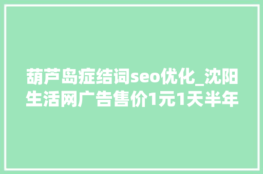 葫芦岛症结词seo优化_沈阳生活网广告售价1元1天半年赚了10万多元 葫芦岛症结词seo优化_沈阳生活网广告售价1元1天半年赚了10万多元 百度SEO