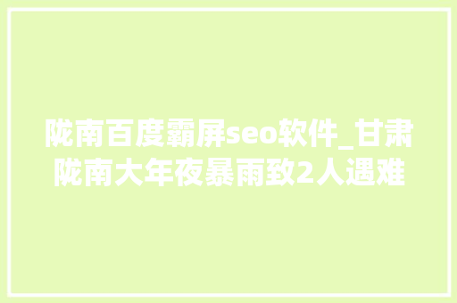 陇南百度霸屏seo软件_甘肃陇南大年夜暴雨致2人遇难 多处门路因泥石流等灾害中断 陇南百度霸屏seo软件_甘肃陇南大年夜暴雨致2人遇难 多处门路因泥石流等灾害中断 网站建设公司