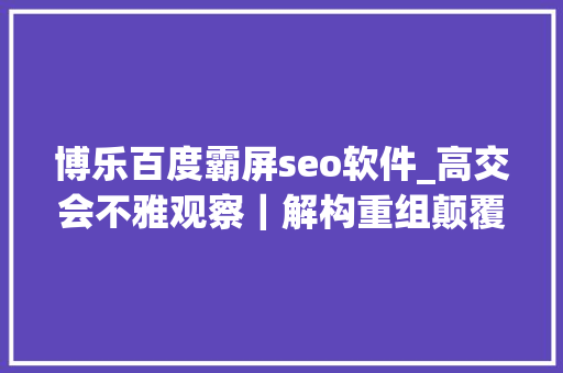 博乐百度霸屏seo软件_高交会不雅观察｜解构重组颠覆元宇宙路在何方