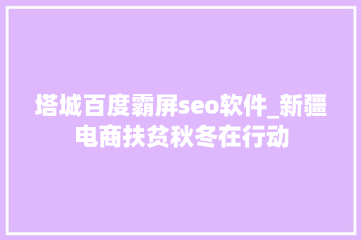 塔城百度霸屏seo软件_新疆电商扶贫秋冬在行动 塔城百度霸屏seo软件_新疆电商扶贫秋冬在行动 百度SEO