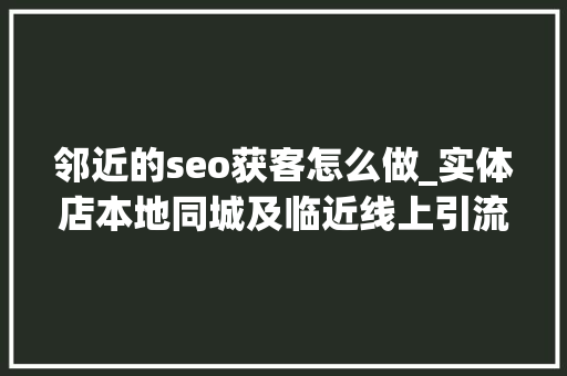 邻近的seo获客怎么做_实体店本地同城及临近线上引流获客怎么做新人也能看懂 邻近的seo获客怎么做_实体店本地同城及临近线上引流获客怎么做新人也能看懂 神马SEO
