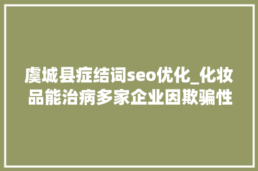 虞城县症结词seo优化_化妆品能治病多家企业因欺骗性宣传被罚  2024年第17期曝光台 虞城县症结词seo优化_化妆品能治病多家企业因欺骗性宣传被罚  2024年第17期曝光台 网站建设公司