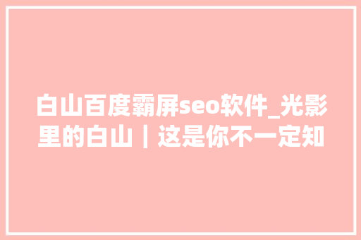 白山百度霸屏seo软件_光影里的白山｜这是你不一定知道的白山