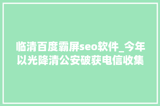 临清百度霸屏seo软件_今年以光降清公安破获电信收集诱骗及接洽关系案件88起