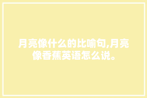 月亮像什么的比喻句,月亮像香蕉英语怎么说。 月亮像什么的比喻句,月亮像香蕉英语怎么说。 必应SEO